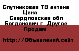 Спутниковая ТВ антена › Цена ­ 900 - Свердловская обл., Богданович г. Другое » Продам   